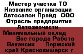 Мастер участка ТО › Название организации ­ Автосалон Прайд, ООО › Отрасль предприятия ­ Автозапчасти › Минимальный оклад ­ 20 000 - Все города Работа » Вакансии   . Пермский край,Красновишерск г.